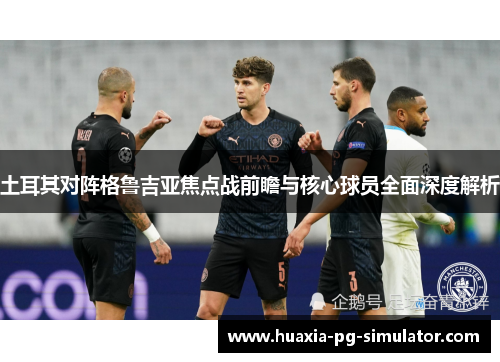 土耳其对阵格鲁吉亚焦点战前瞻与核心球员全面深度解析