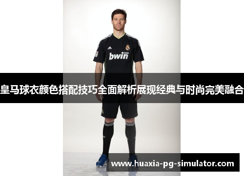 皇马球衣颜色搭配技巧全面解析展现经典与时尚完美融合