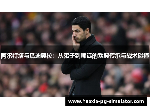 阿尔特塔与瓜迪奥拉：从弟子到师徒的默契传承与战术碰撞