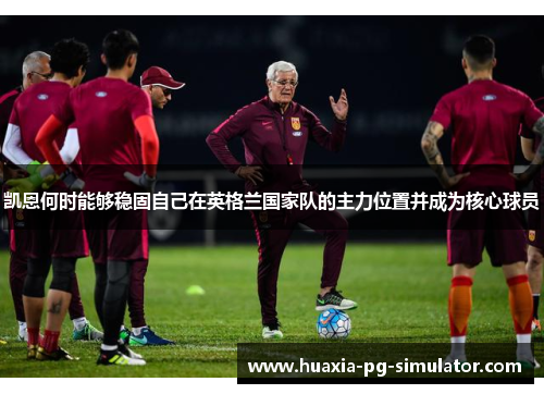 凯恩何时能够稳固自己在英格兰国家队的主力位置并成为核心球员 凯恩何时能够稳固自己在英格兰国家队的主力位置并成为核心球员