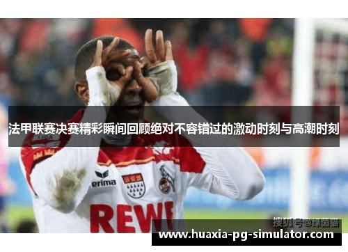 法甲联赛决赛精彩瞬间回顾绝对不容错过的激动时刻与高潮时刻