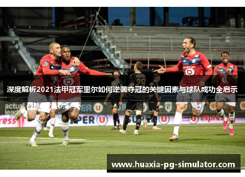 深度解析2021法甲冠军里尔如何逆袭夺冠的关键因素与球队成功全启示