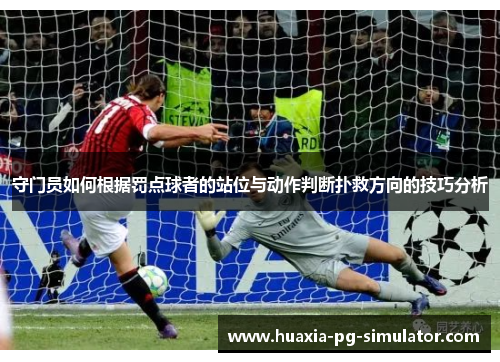 守门员如何根据罚点球者的站位与动作判断扑救方向的技巧分析 守门员如何根据罚点球者的站位与动作判断扑救方向的技巧分析