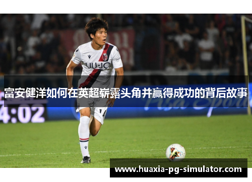 富安健洋如何在英超崭露头角并赢得成功的背后故事 富安健洋如何在英超崭露头角并赢得成功的背后故事