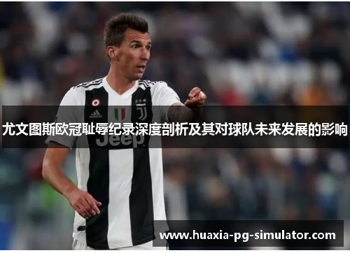 尤文图斯欧冠耻辱纪录深度剖析及其对球队未来发展的影响 尤文图斯欧冠耻辱纪录深度剖析及其对球队未来发展的影响