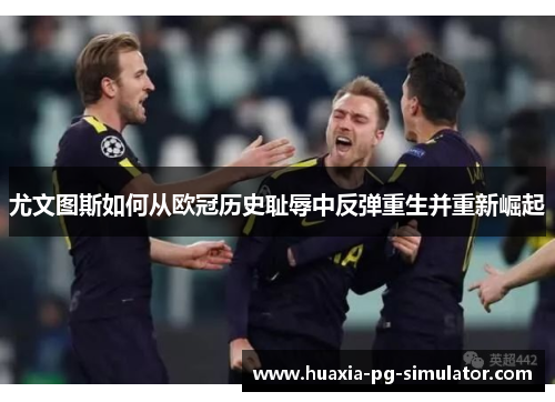 尤文图斯如何从欧冠历史耻辱中反弹重生并重新崛起