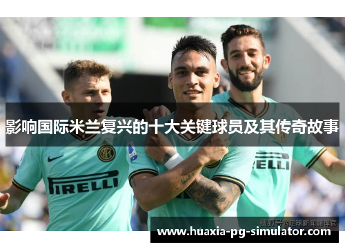 影响国际米兰复兴的十大关键球员及其传奇故事 影响国际米兰复兴的十大关键球员及其传奇故事