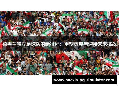 德黑兰独立足球队的新征程:重塑辉煌与迎接未来挑战 德黑兰独立足球队的新征程:重塑辉煌与迎接未来挑战