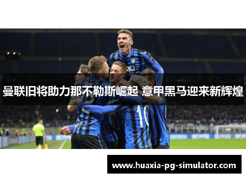 曼联旧将助力那不勒斯崛起 意甲黑马迎来新辉煌