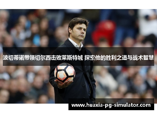 波切蒂诺带领切尔西击败莱斯特城 探索他的胜利之道与战术智慧