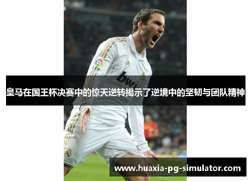 皇马在国王杯决赛中的惊天逆转揭示了逆境中的坚韧与团队精神