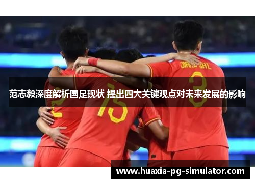 范志毅深度解析国足现状 提出四大关键观点对未来发展的影响 范志毅深度解析国足现状 提出四大关键观点对未来发展的影响