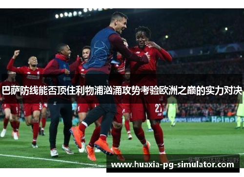 巴萨防线能否顶住利物浦汹涌攻势考验欧洲之巅的实力对决