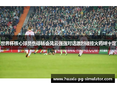 世界杯核心球员伤停转会风云强强对话激烈碰撞火药味十足