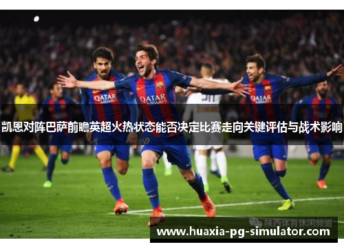 凯恩对阵巴萨前瞻英超火热状态能否决定比赛走向关键评估与战术影响