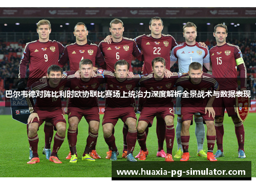 巴尔韦德对阵比利时欧协联比赛场上统治力深度解析全景战术与数据表现