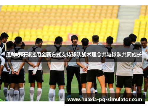 瓜帅呼吁球迷用全新方式支持球队战术理念并与球队共同成长