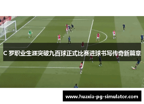 C 罗职业生涯突破九百球正式比赛进球书写传奇新篇章