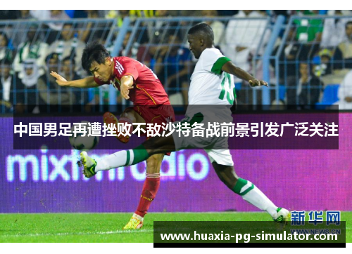 中国男足再遭挫败不敌沙特备战前景引发广泛关注