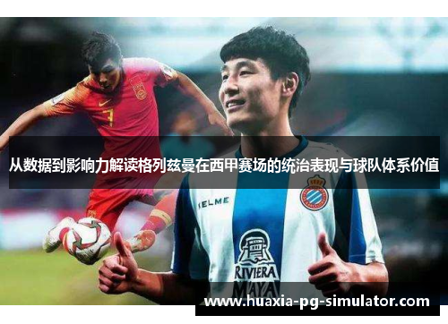 从数据到影响力解读格列兹曼在西甲赛场的统治表现与球队体系价值