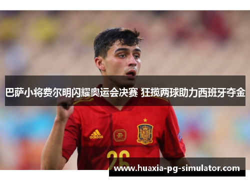 巴萨小将费尔明闪耀奥运会决赛 狂揽两球助力西班牙夺金 巴萨小将费尔明闪耀奥运会决赛 狂揽两球助力西班牙夺金