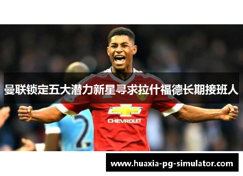 曼联锁定五大潜力新星寻求拉什福德长期接班人 曼联锁定五大潜力新星寻求拉什福德长期接班人