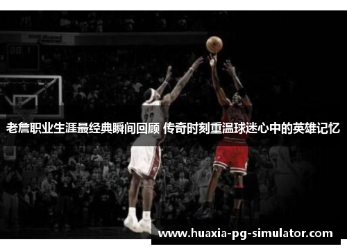 老詹职业生涯最经典瞬间回顾 传奇时刻重温球迷心中的英雄记忆