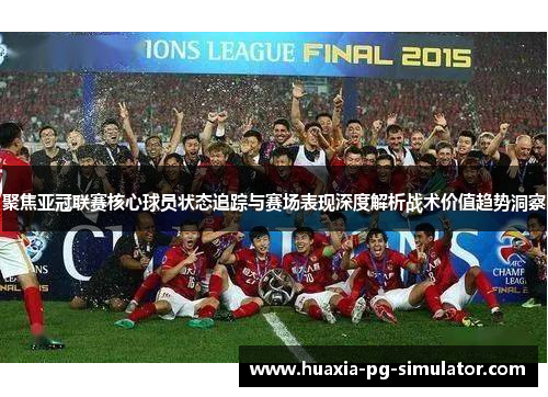 聚焦亚冠联赛核心球员状态追踪与赛场表现深度解析战术价值趋势洞察