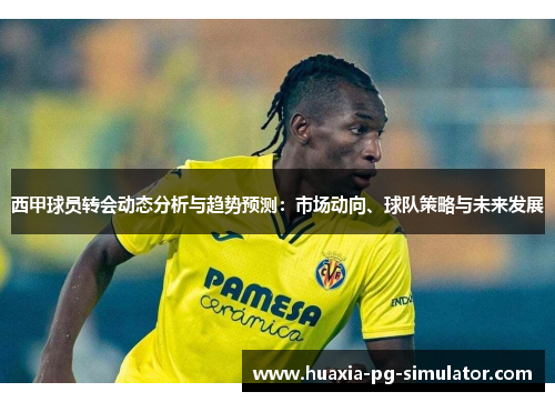 西甲球员转会动态分析与趋势预测：市场动向、球队策略与未来发展