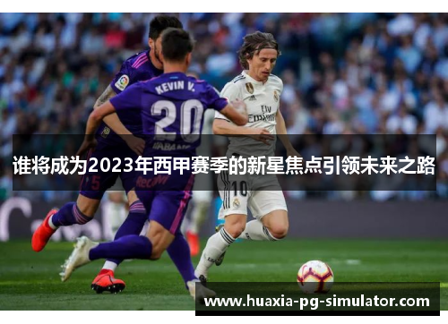 谁将成为2023年西甲赛季的新星焦点引领未来之路