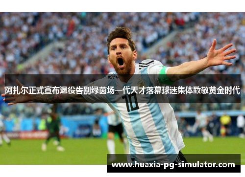 阿扎尔正式宣布退役告别绿茵场一代天才落幕球迷集体致敬黄金时代
