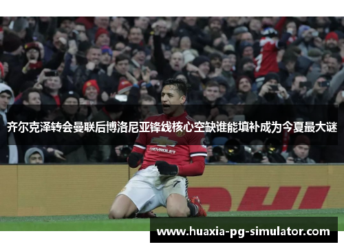 齐尔克泽转会曼联后博洛尼亚锋线核心空缺谁能填补成为今夏最大谜
