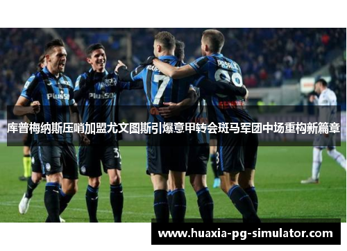 库普梅纳斯压哨加盟尤文图斯引爆意甲转会斑马军团中场重构新篇章 库普梅纳斯压哨加盟尤文图斯引爆意甲转会斑马军团中场重构新篇章