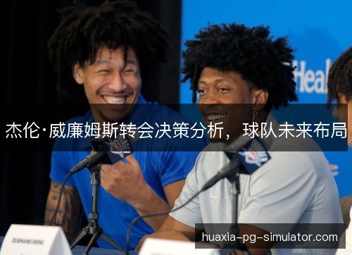 杰伦·威廉姆斯转会决策分析,球队未来布局 杰伦·威廉姆斯转会决策分析,球队未来布局